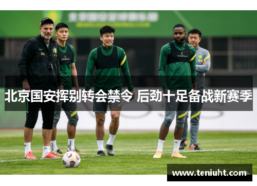 北京国安挥别转会禁令 后劲十足备战新赛季