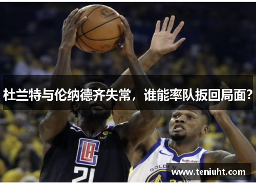 杜兰特与伦纳德齐失常，谁能率队扳回局面？